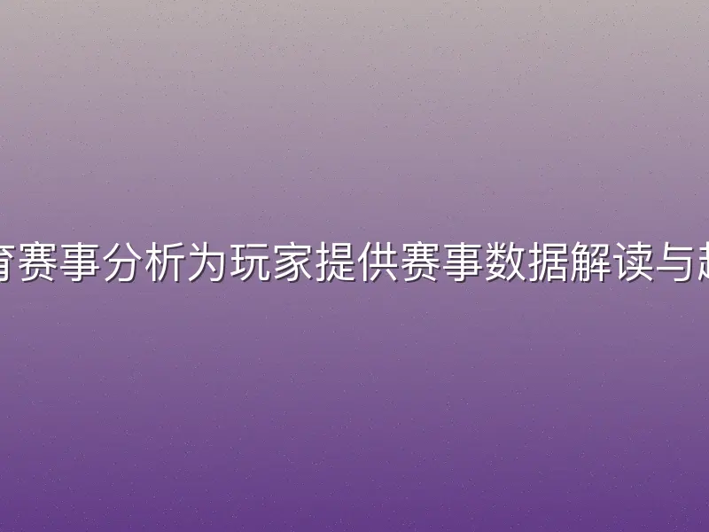 必博体育赛事分析为玩家提供赛事数据解读与趋势预测
